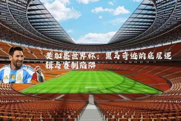 美加墨世界杯：黑马奇迹的底层逻辑与赛制陷阱
