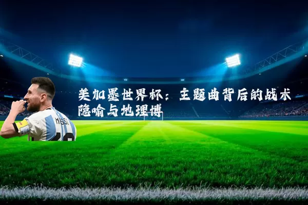 美加墨世界杯:主题曲背后的战术隐喻与地理博弈