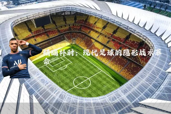精确补时:现代足球的隐形战术革命