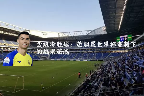 全组净胜球:美加墨世界杯赛制下的战术暗流