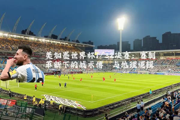 美加墨世界杯1/32决赛:赛制革新下的战术博弈与地理逻辑