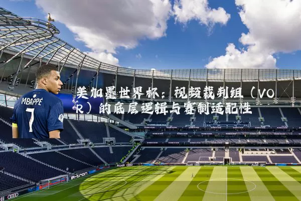 美加墨世界杯:视频裁判组(VOR)的底层逻辑与赛制适配性