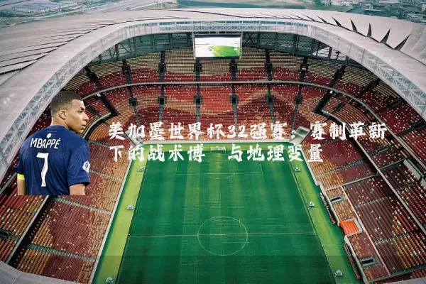 美加墨世界杯32强赛:赛制革新下的战术博弈与地理变量