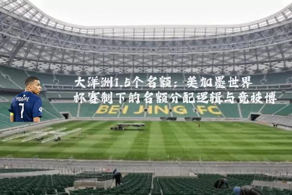 大洋洲1.5个名额:美加墨世界杯赛制下的名额分配逻辑与竞技博弈