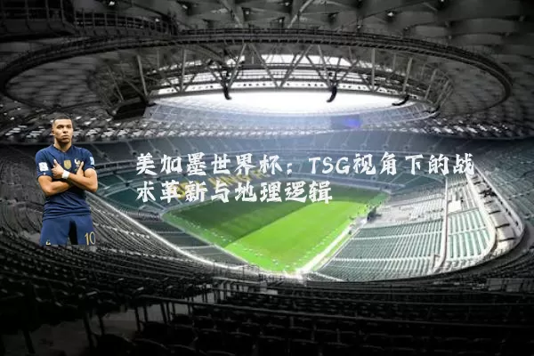 美加墨世界杯:TSG视角下的战术革新与地理逻辑