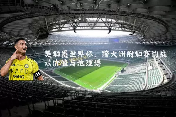 美加墨世界杯:跨大洲附加赛的战术价值与地理博弈