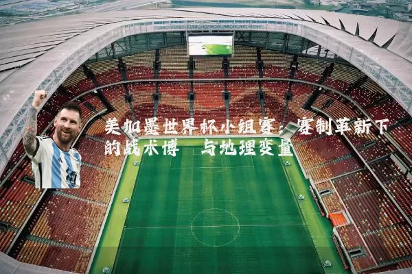 美加墨世界杯小组赛:赛制革新下的战术博弈与地理变量