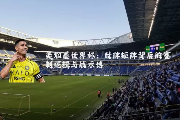 美加墨世界杯:对阵矩阵背后的赛制逻辑与战术博弈