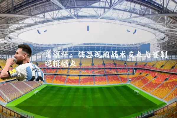 角旗杆:被忽视的战术支点与赛制逻辑锚点