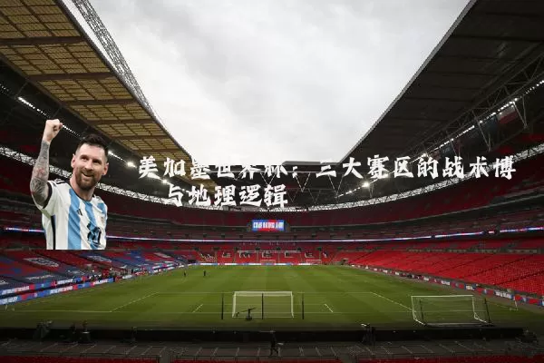 美加墨世界杯：三大赛区的战术博弈与地理逻辑