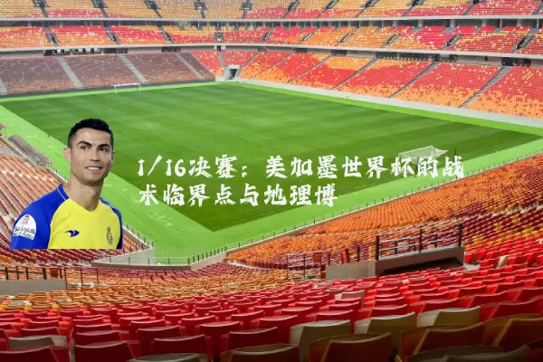 1/16决赛:美加墨世界杯的战术临界点与地理博弈