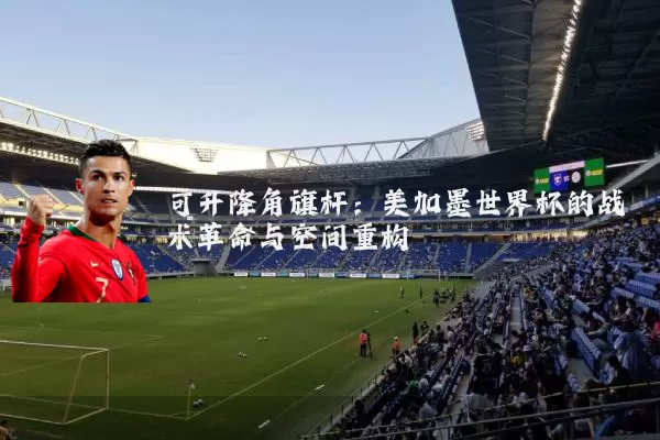 可升降角旗杆：美加墨世界杯的战术革命与空间重构