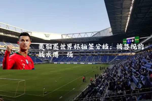 美加墨世界杯抽签分档：被忽视的战术博弈场