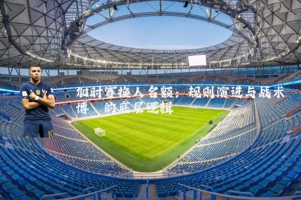 加时赛换人名额:规则演进与战术博弈的底层逻辑