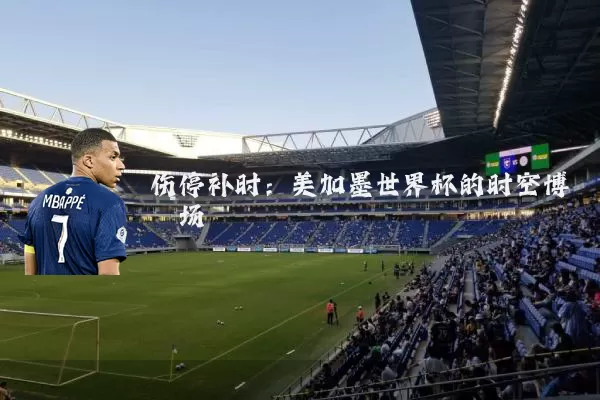 伤停补时：美加墨世界杯的时空博弈场