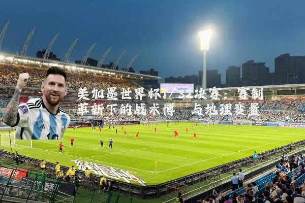 美加墨世界杯1/32决赛：赛制革新下的战术博弈与地理变量