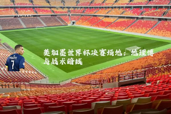 美加墨世界杯决赛场地：地理博弈与战术暗线