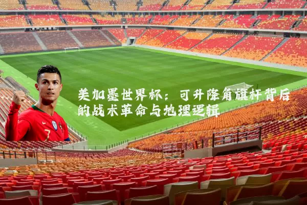 美加墨世界杯:可升降角旗杆背后的战术革命与地理逻辑