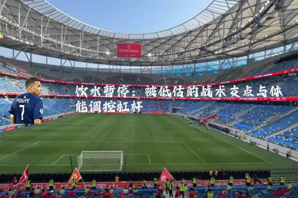 饮水暂停:被低估的战术支点与体能调控杠杆
