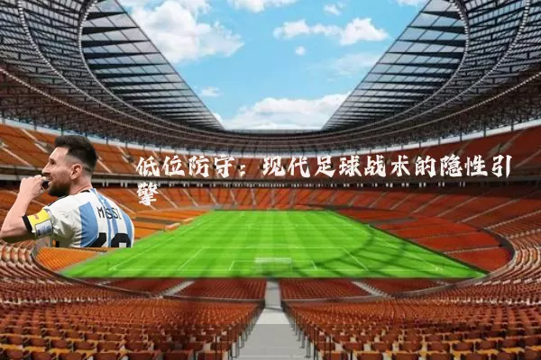 低位防守：现代足球战术的隐性引擎